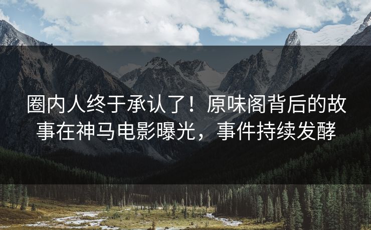 圈内人终于承认了！原味阁背后的故事在神马电影曝光，事件持续发酵