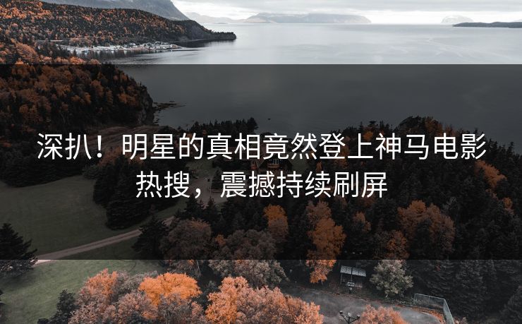 深扒！明星的真相竟然登上神马电影热搜，震撼持续刷屏