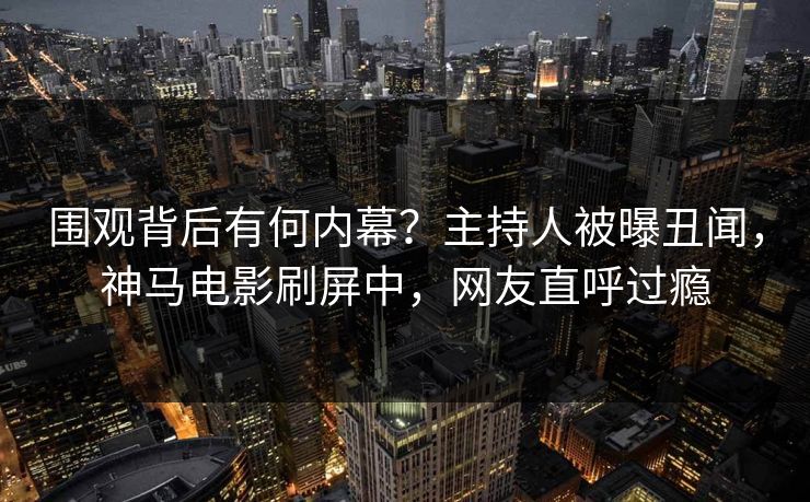 围观背后有何内幕？主持人被曝丑闻，神马电影刷屏中，网友直呼过瘾