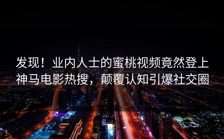 发现！业内人士的蜜桃视频竟然登上神马电影热搜，颠覆认知引爆社交圈