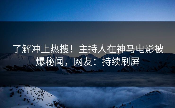了解冲上热搜！主持人在神马电影被爆秘闻，网友：持续刷屏