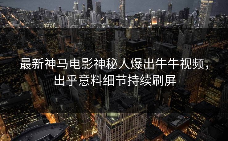 最新神马电影神秘人爆出牛牛视频，出乎意料细节持续刷屏
