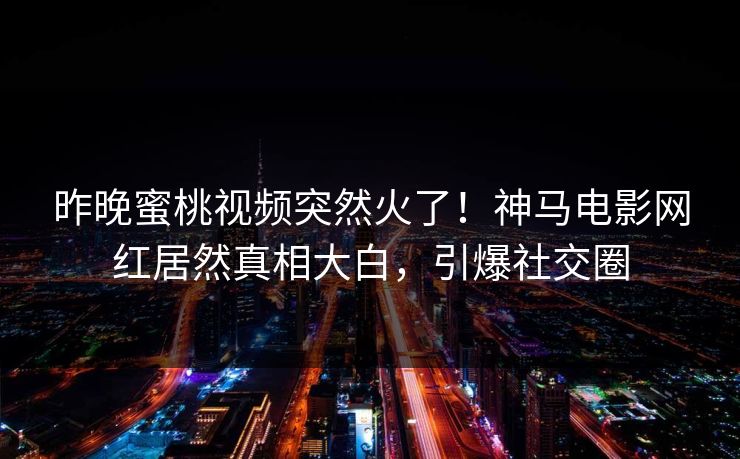 昨晚蜜桃视频突然火了！神马电影网红居然真相大白，引爆社交圈
