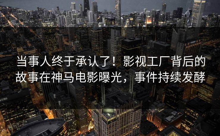 当事人终于承认了！影视工厂背后的故事在神马电影曝光，事件持续发酵