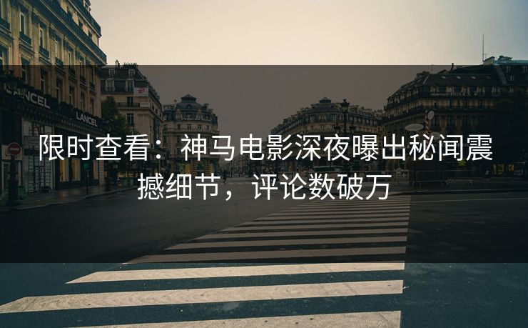 限时查看：神马电影深夜曝出秘闻震撼细节，评论数破万
