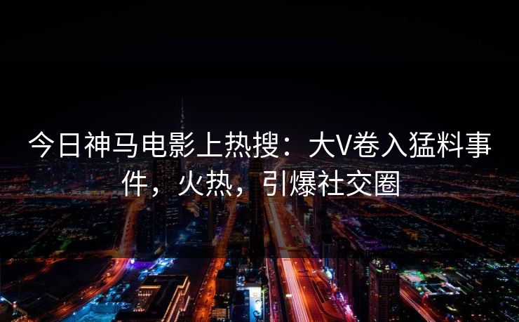 今日神马电影上热搜：大V卷入猛料事件，火热，引爆社交圈