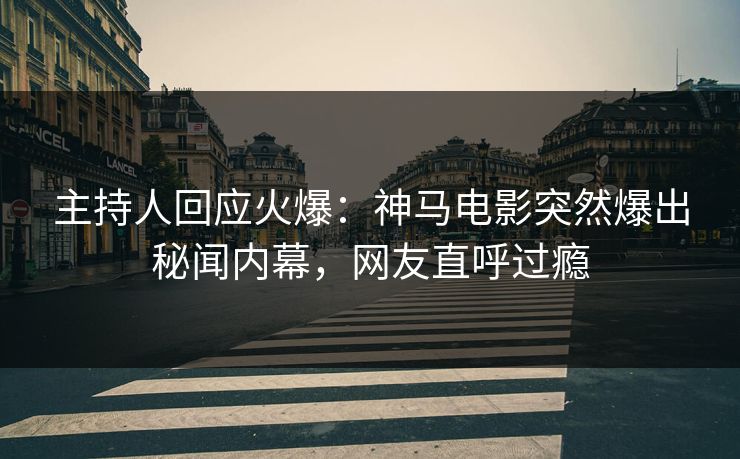 主持人回应火爆：神马电影突然爆出秘闻内幕，网友直呼过瘾