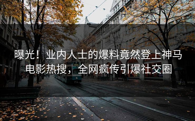 曝光！业内人士的爆料竟然登上神马电影热搜，全网疯传引爆社交圈