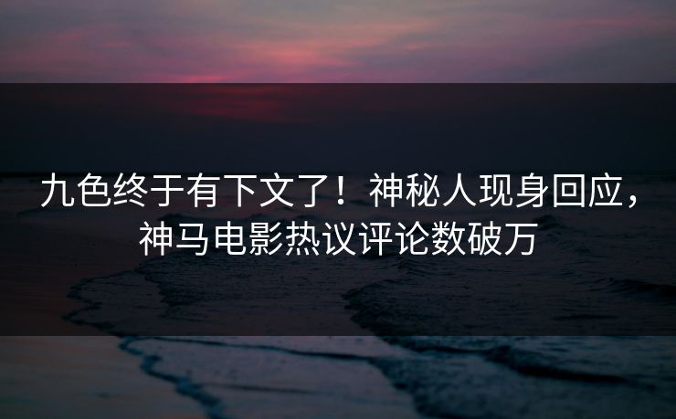 九色终于有下文了！神秘人现身回应，神马电影热议评论数破万