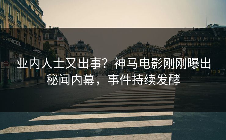 业内人士又出事？神马电影刚刚曝出秘闻内幕，事件持续发酵