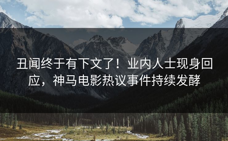 丑闻终于有下文了！业内人士现身回应，神马电影热议事件持续发酵