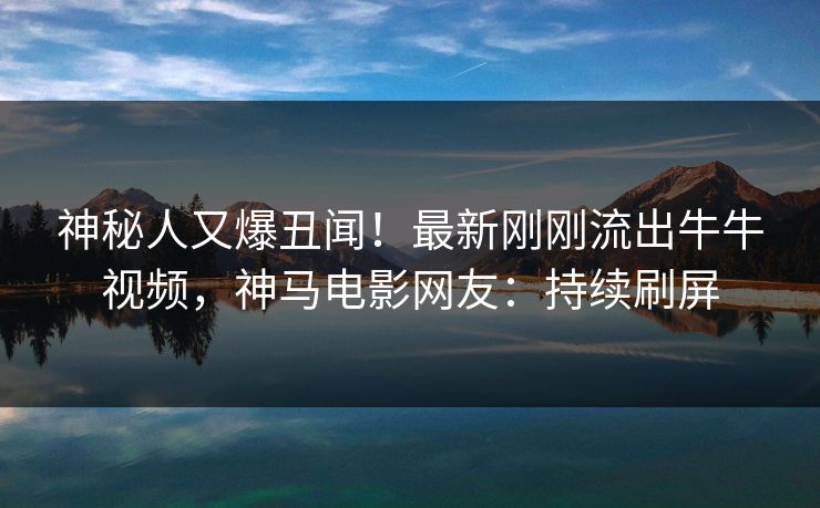 神秘人又爆丑闻！最新刚刚流出牛牛视频，神马电影网友：持续刷屏