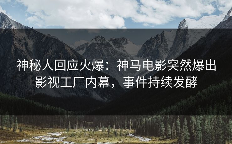 神秘人回应火爆：神马电影突然爆出影视工厂内幕，事件持续发酵