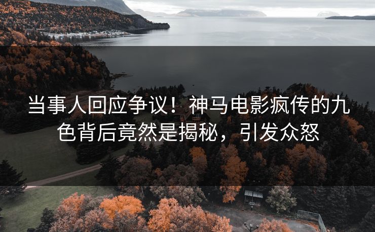 当事人回应争议！神马电影疯传的九色背后竟然是揭秘，引发众怒