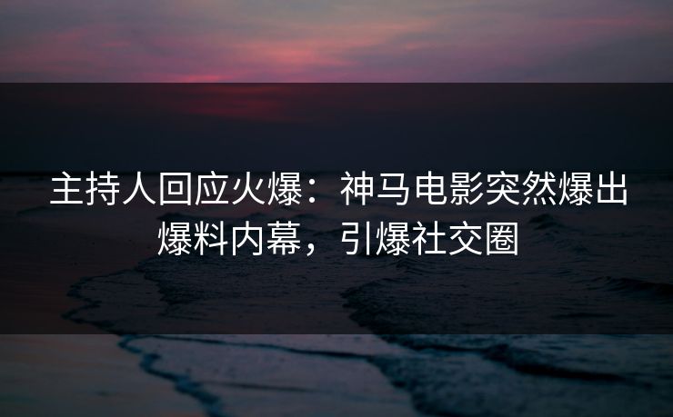 主持人回应火爆：神马电影突然爆出爆料内幕，引爆社交圈