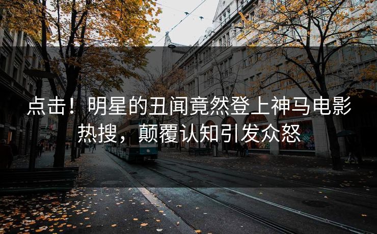 点击！明星的丑闻竟然登上神马电影热搜，颠覆认知引发众怒