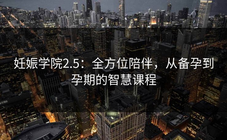 妊娠学院2.5：全方位陪伴，从备孕到孕期的智慧课程