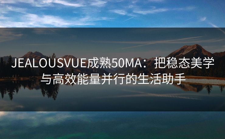 JEALOUSVUE成熟50MA：把稳态美学与高效能量并行的生活助手