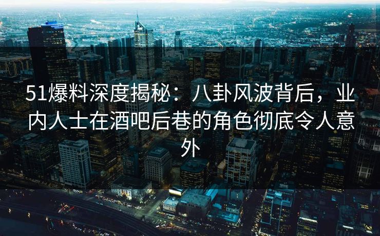 51爆料深度揭秘:八卦风波背后,业内人士在酒吧后巷的角色彻底令人意外 51爆料深度揭秘:八卦风波背后,业内人士在酒吧后巷的角色彻底令人意外