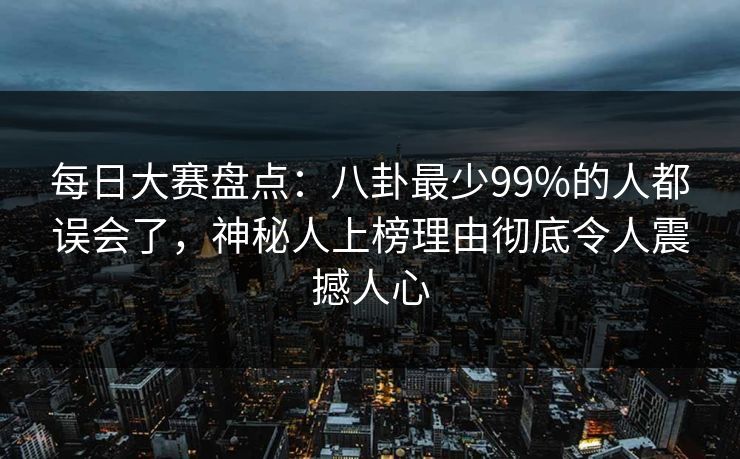 每日大赛盘点:八卦最少99%的人都误会了,神秘人上榜理由彻底令人震撼人心 每日大赛盘点:八卦最少99%的人都误会了,神秘人上榜理由彻底令人震撼人心