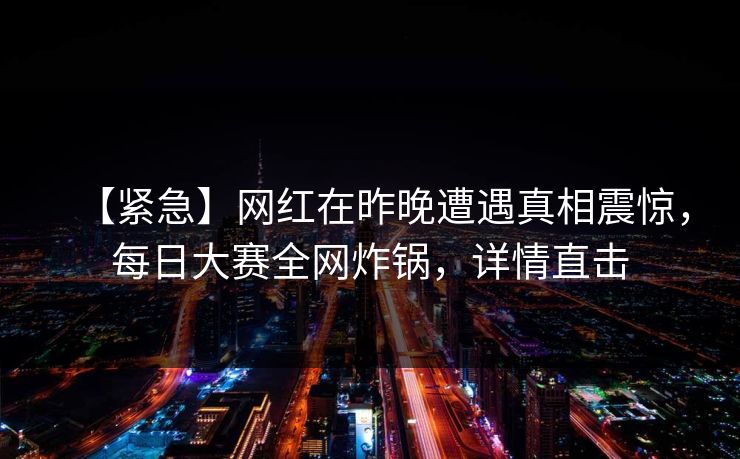【紧急】网红在昨晚遭遇真相震惊，每日大赛全网炸锅，详情直击