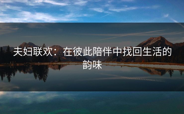 夫妇联欢：在彼此陪伴中找回生活的韵味