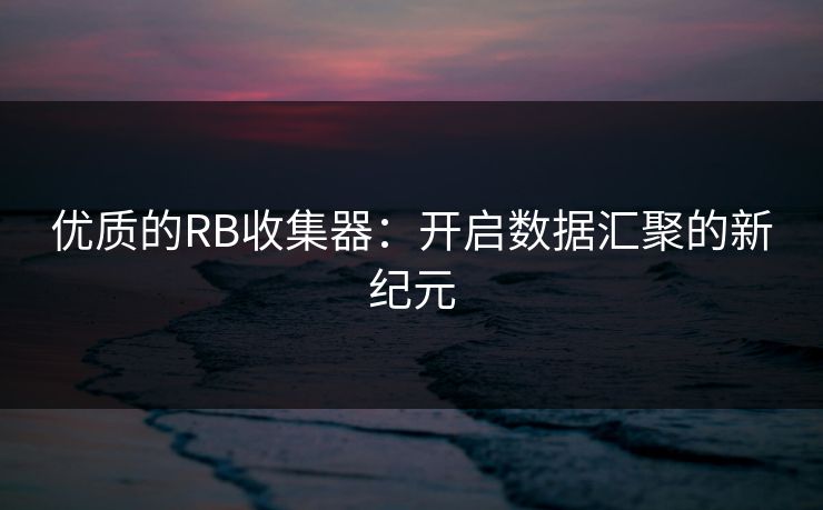 优质的RB收集器:开启数据汇聚的新纪元 优质的RB收集器:开启数据汇聚的新纪元