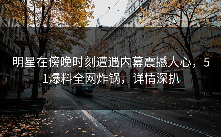 明星在傍晚时刻遭遇内幕震撼人心,51爆料全网炸锅,详情深扒 明星在傍晚时刻遭遇内幕震撼人心,51爆料全网炸锅,详情深扒