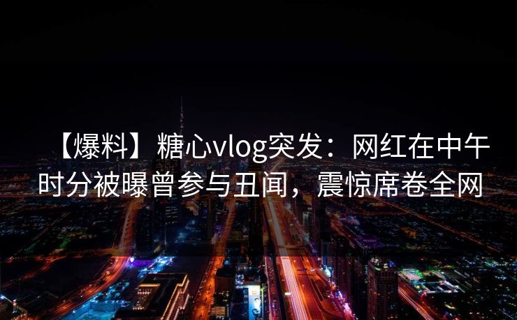 【爆料】糖心vlog突发：网红在中午时分被曝曾参与丑闻，震惊席卷全网