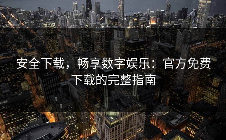 安全下载，畅享数字娱乐：官方免费下载的完整指南