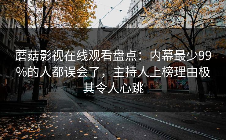 蘑菇影视在线观看盘点：内幕最少99%的人都误会了，主持人上榜理由极其令人心跳