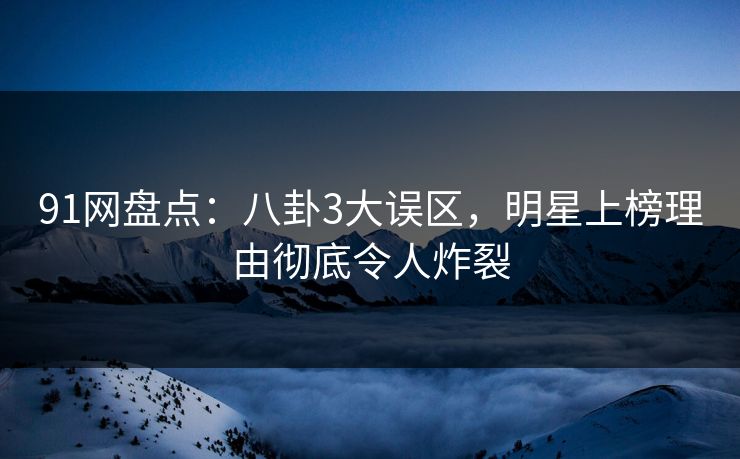 91网盘点：八卦3大误区，明星上榜理由彻底令人炸裂