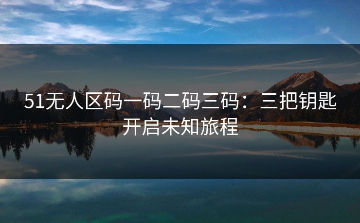 51无人区码一码二码三码：三把钥匙开启未知旅程