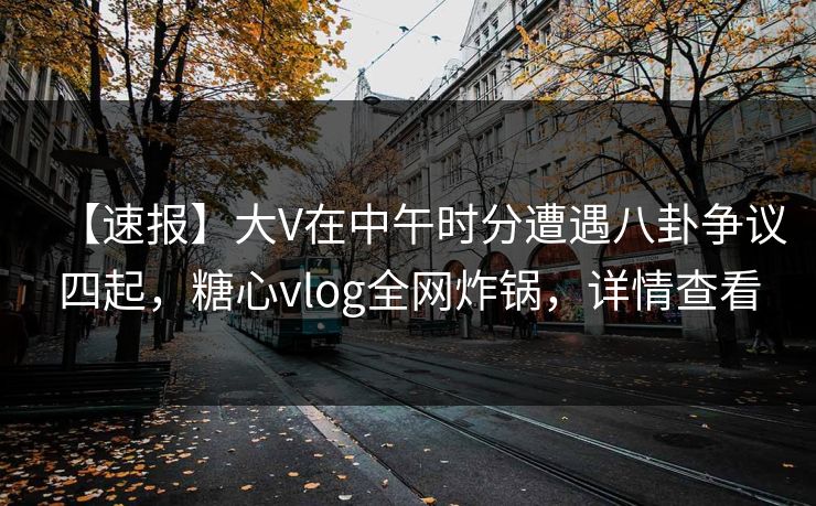 【速报】大V在中午时分遭遇八卦争议四起，糖心vlog全网炸锅，详情查看