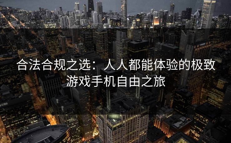 合法合规之选：人人都能体验的极致游戏手机自由之旅