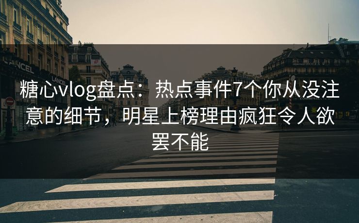 糖心vlog盘点：热点事件7个你从没注意的细节，明星上榜理由疯狂令人欲罢不能