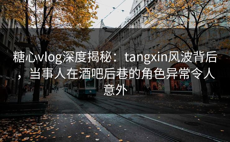 糖心vlog深度揭秘：tangxin风波背后，当事人在酒吧后巷的角色异常令人意外