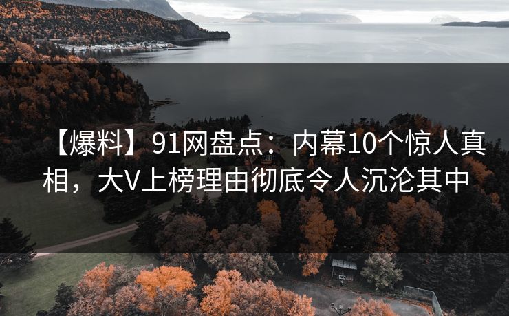 【爆料】91网盘点：内幕10个惊人真相，大V上榜理由彻底令人沉沦其中