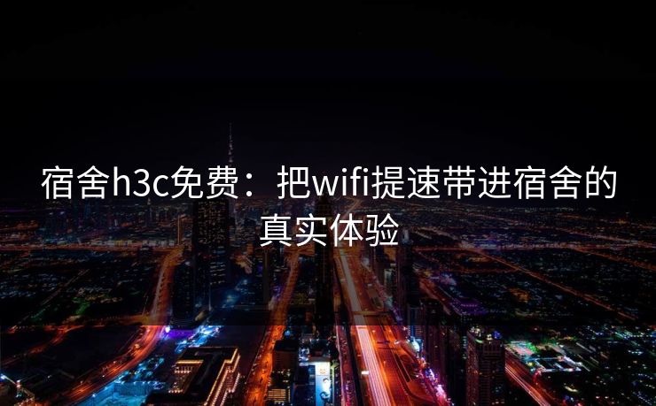宿舍h3c免费：把wifi提速带进宿舍的真实体验