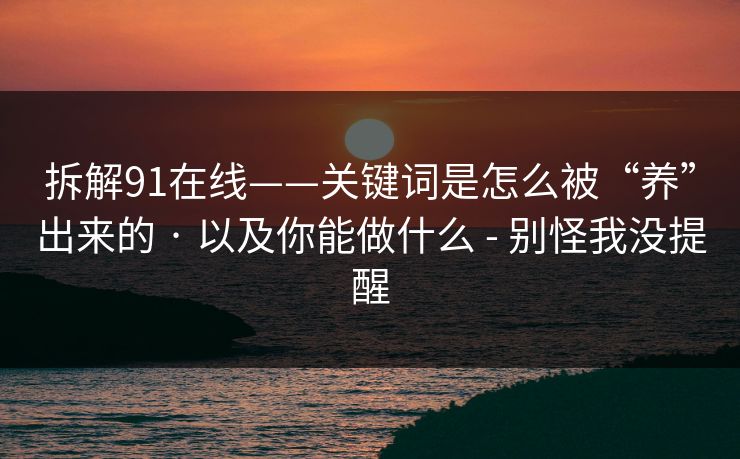拆解91在线——关键词是怎么被“养”出来的 · 以及你能做什么 - 别怪我没提醒