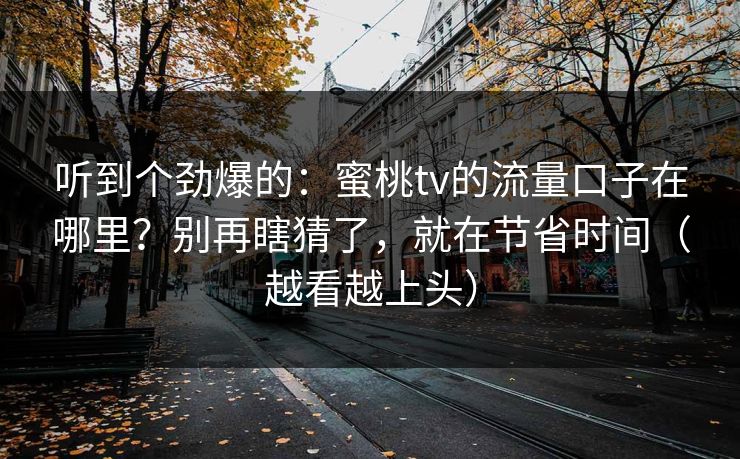 听到个劲爆的：蜜桃tv的流量口子在哪里？别再瞎猜了，就在节省时间（越看越上头）