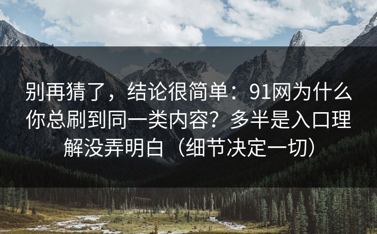 别再猜了，结论很简单：91网为什么你总刷到同一类内容？多半是入口理解没弄明白（细节决定一切）