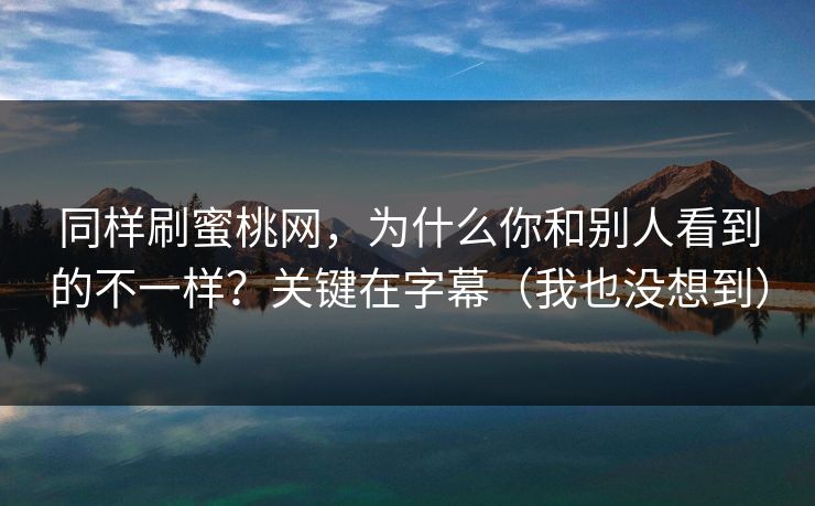 同样刷蜜桃网，为什么你和别人看到的不一样？关键在字幕（我也没想到）