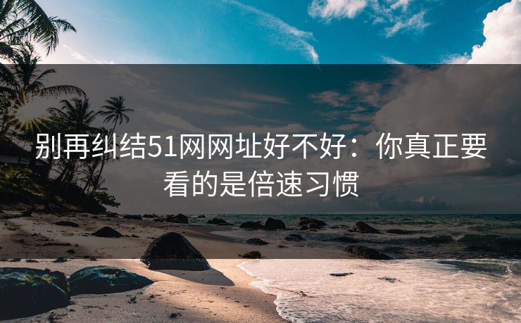 别再纠结51网网址好不好：你真正要看的是倍速习惯
