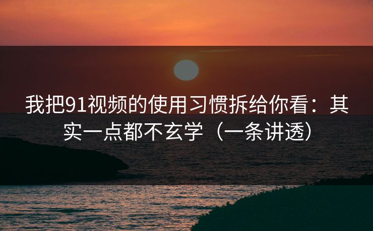 我把91视频的使用习惯拆给你看:其实一点都不玄学(一条讲透) 我把91视频的使用习惯拆给你看:其实一点都不玄学(一条讲透)
