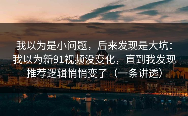 我以为是小问题,后来发现是大坑:我以为新91视频没变化,直到我发现推荐逻辑悄悄变了(一条讲透) 我以为是小问题,后来发现是大坑:我以为新91视频没变化,直到我发现推荐逻辑悄悄变了(一条讲透)
