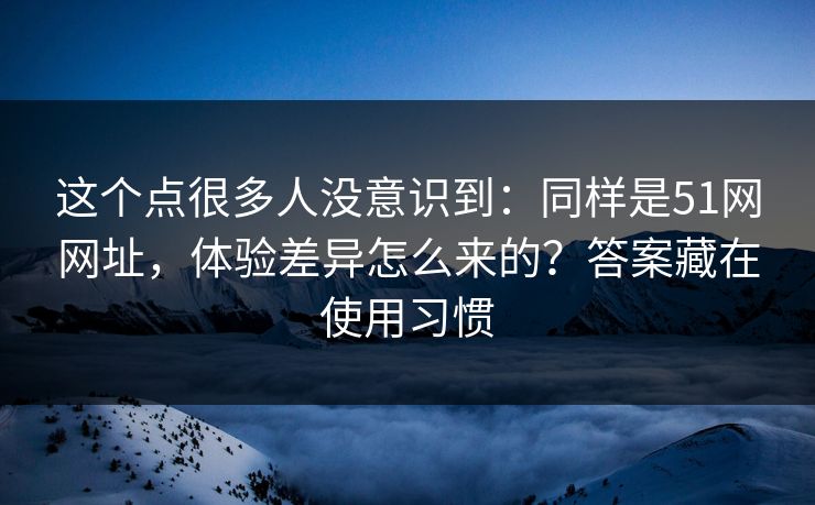 这个点很多人没意识到:同样是51网网址,体验差异怎么来的?答案藏在使用习惯 这个点很多人没意识到:同样是51网网址,体验差异怎么来的?答案藏在使用习惯