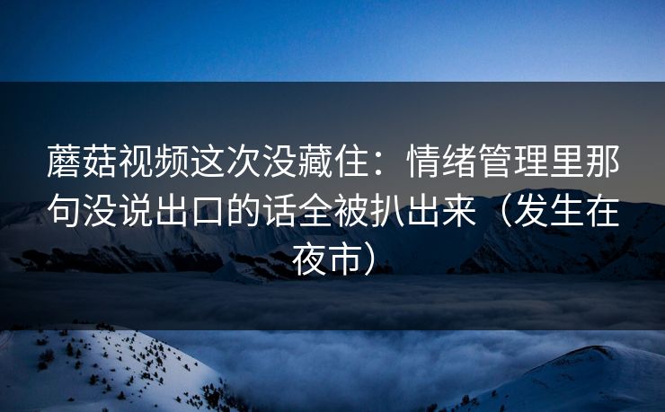 蘑菇视频这次没藏住：情绪管理里那句没说出口的话全被扒出来（发生在夜市）