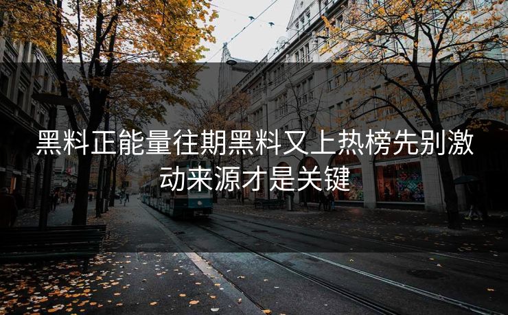 黑料正能量往期黑料又上热榜先别激动来源才是关键