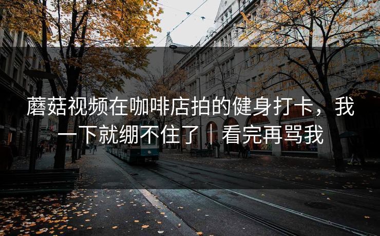蘑菇视频在咖啡店拍的健身打卡，我一下就绷不住了｜看完再骂我